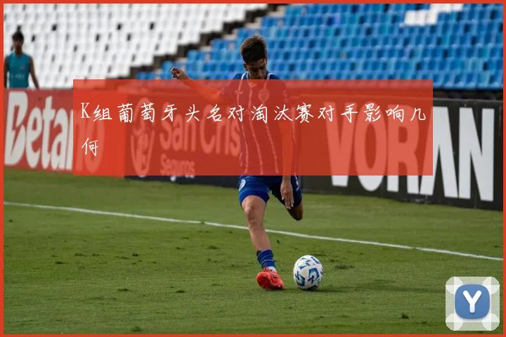 K组葡萄牙头名对淘汰赛对手影响几何