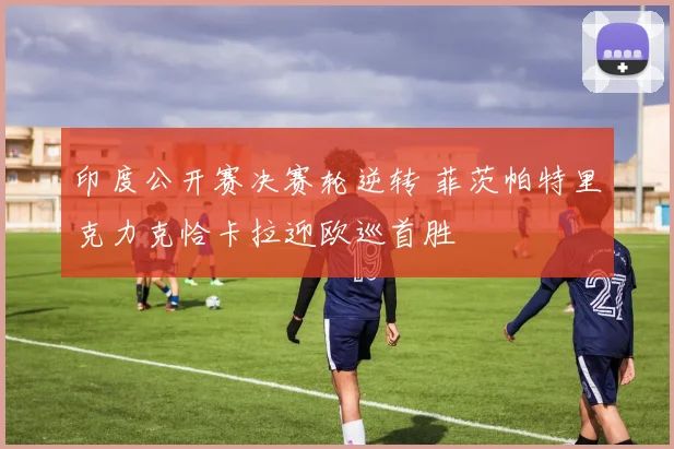 印度公开赛决赛轮逆转 菲茨帕特里克力克恰卡拉迎欧巡首胜