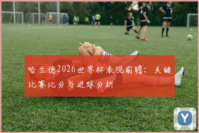 哈兰德2026世界杯表现前瞻：关键比赛比分与进球分析