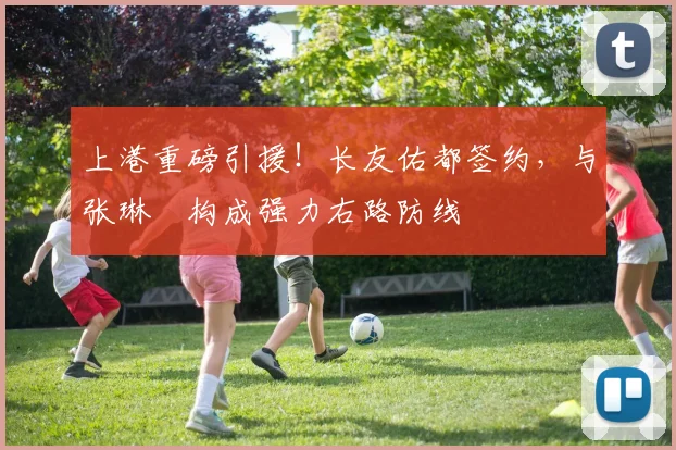 上港重磅引援！长友佑都签约，与张琳芃构成强力右路防线