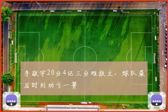 李敬宇20分4记三分难救主，球队最后时刻功亏一篑
