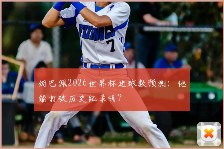 姆巴佩2026世界杯进球数预测：他能打破历史纪录吗？