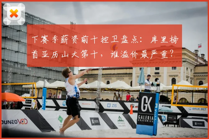 下赛季薪资前十控卫盘点：库里榜首亚历山大第十，谁溢价最严重？