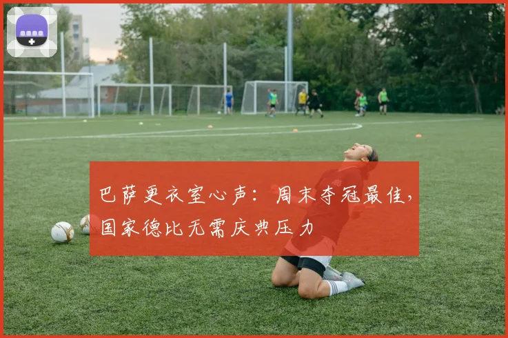 巴萨更衣室心声：周末夺冠最佳，国家德比无需庆典压力