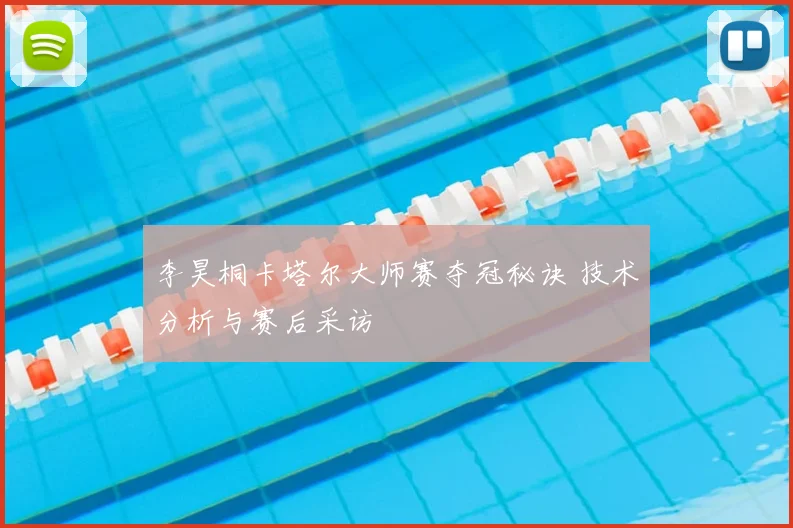 李昊桐卡塔尔大师赛夺冠秘诀 技术分析与赛后采访