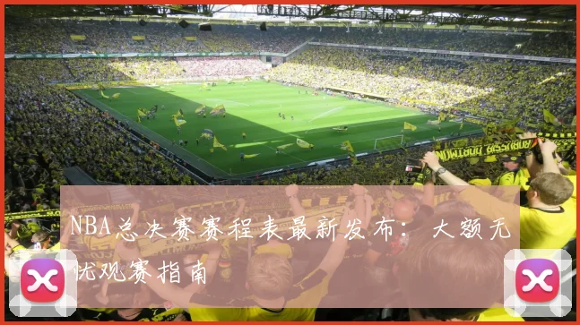 NBA总决赛赛程表最新发布：大额无忧观赛指南