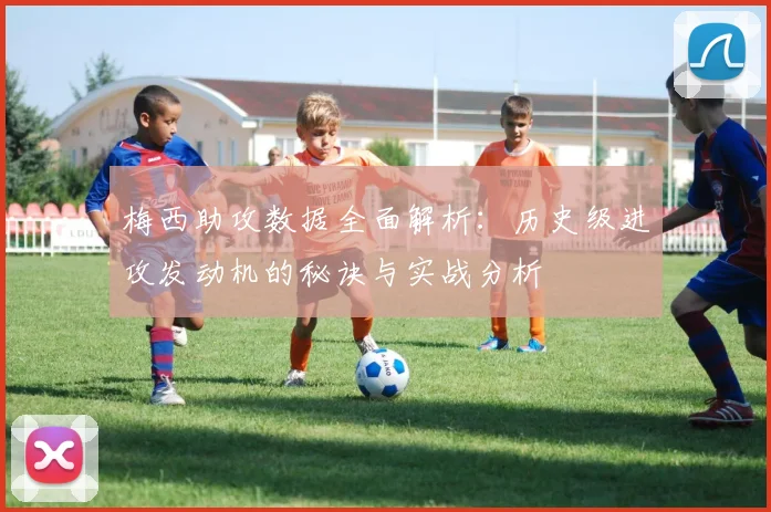 梅西助攻数据全面解析：历史级进攻发动机的秘诀与实战分析