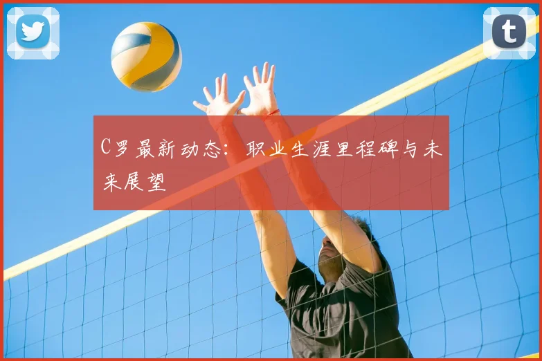 C罗最新动态：职业生涯里程碑与未来展望