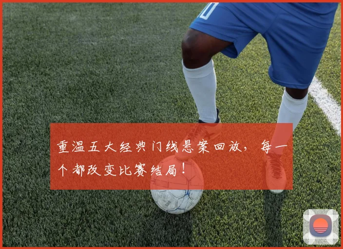 重温五大经典门线悬案回放，每一个都改变比赛结局！