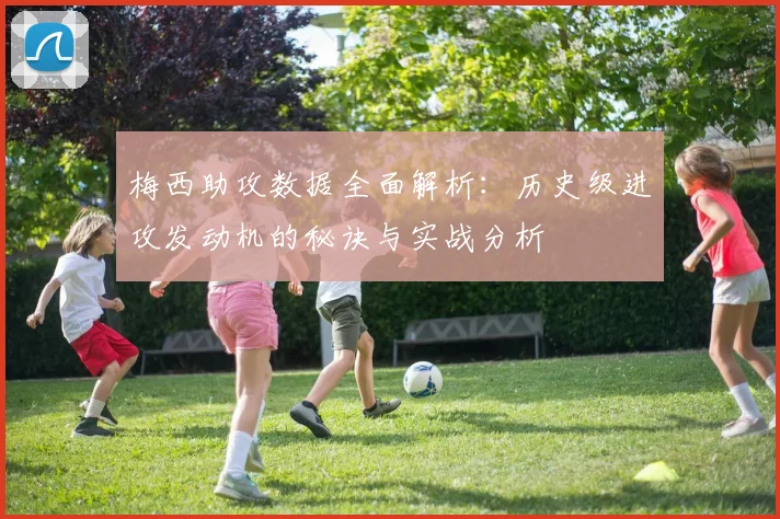 梅西助攻数据全面解析：历史级进攻发动机的秘诀与实战分析