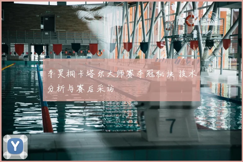 李昊桐卡塔尔大师赛夺冠秘诀 技术分析与赛后采访