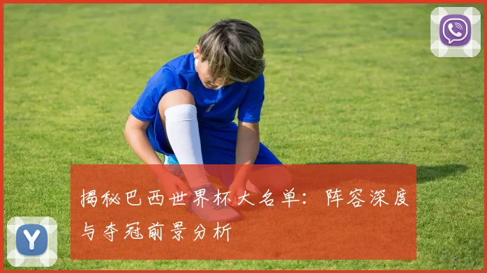 揭秘巴西世界杯大名单：阵容深度与夺冠前景分析