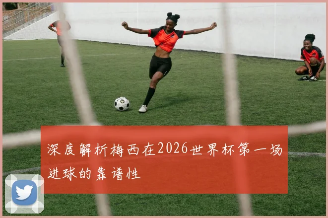 深度解析梅西在2026世界杯第一场进球的靠谱性
