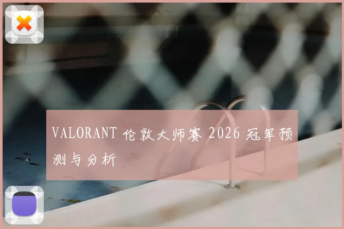 VALORANT 伦敦大师赛 2026 冠军预测与分析