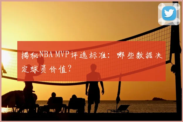 揭秘NBA MVP评选标准：哪些数据决定球员价值？