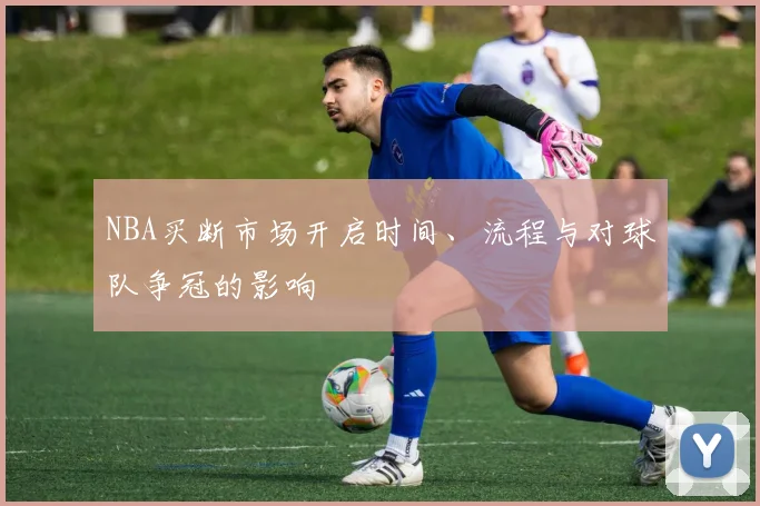 NBA买断市场开启时间、流程与对球队争冠的影响