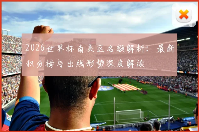 2026世界杯南美区名额解析：最新积分榜与出线形势深度解读