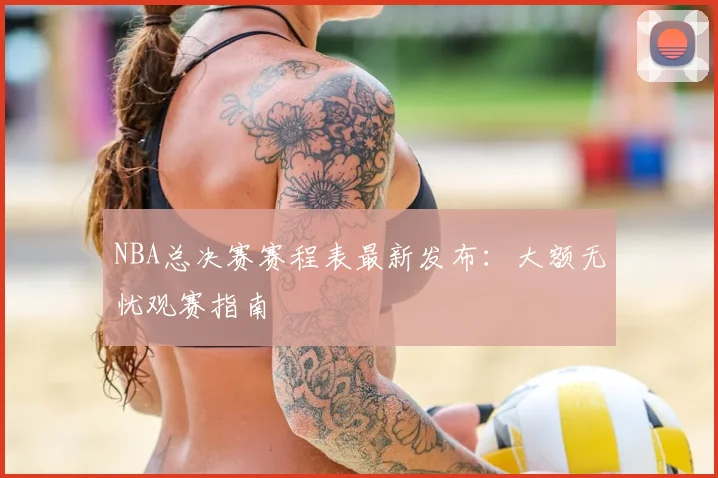 NBA总决赛赛程表最新发布：大额无忧观赛指南