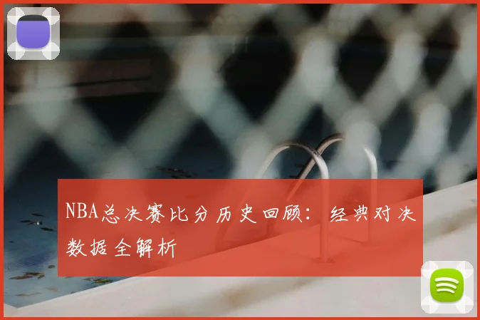 NBA总决赛比分历史回顾：经典对决数据全解析