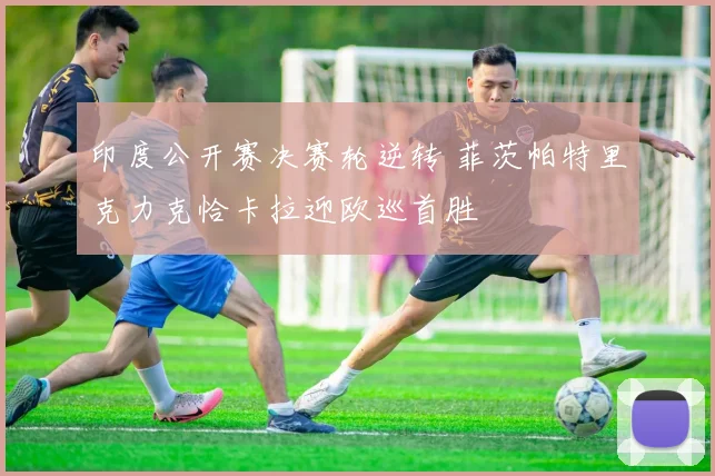 印度公开赛决赛轮逆转 菲茨帕特里克力克恰卡拉迎欧巡首胜