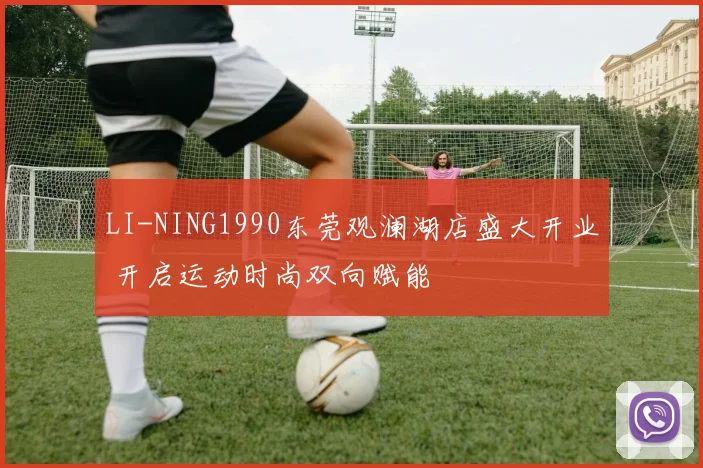LI-NING1990东莞观澜湖店盛大开业 开启运动时尚双向赋能