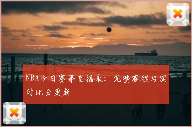 NBA今日赛事直播表：完整赛程与实时比分更新
