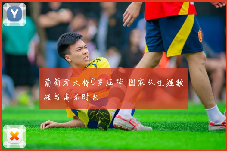 葡萄牙大将C罗压阵 国家队生涯数据与高光时刻