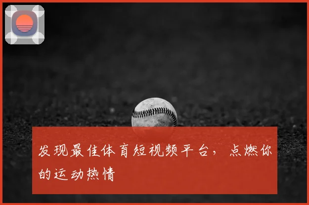 发现最佳体育短视频平台，点燃你的运动热情