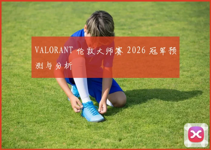 VALORANT 伦敦大师赛 2026 冠军预测与分析