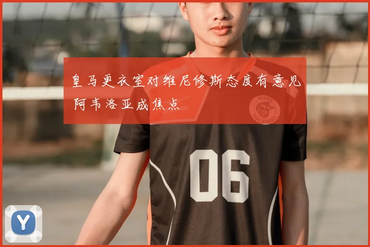 皇马更衣室对维尼修斯态度有意见 阿韦洛亚成焦点