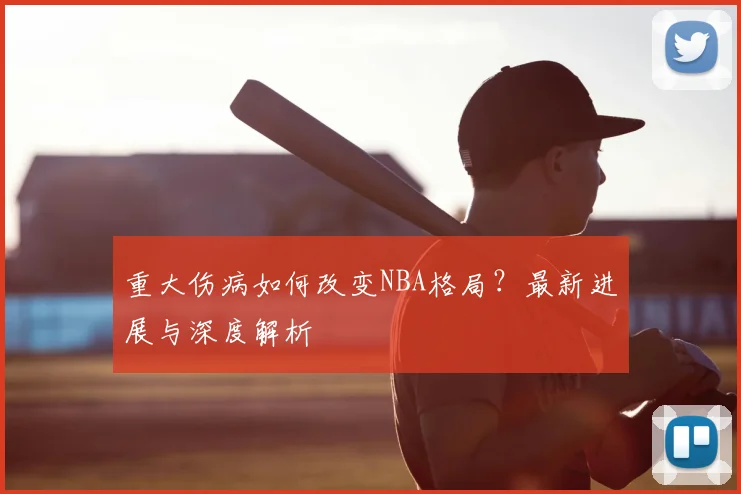 重大伤病如何改变NBA格局？最新进展与深度解析