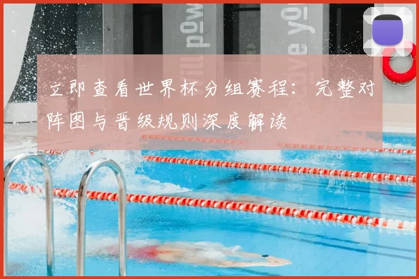 立即查看世界杯分组赛程：完整对阵图与晋级规则深度解读