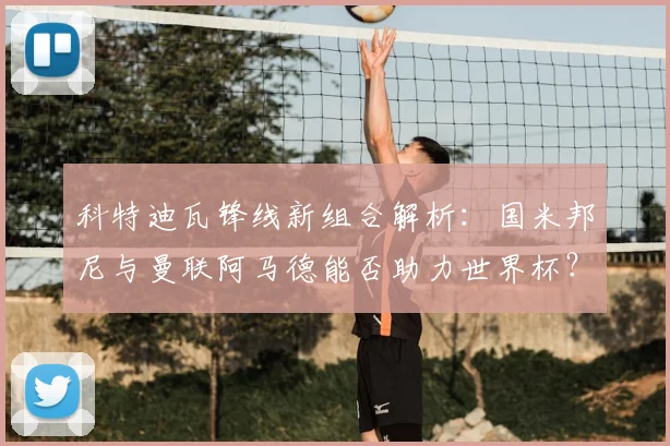 科特迪瓦锋线新组合解析：国米邦尼与曼联阿马德能否助力世界杯？