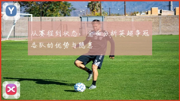从赛程到状态，全面分析英超争冠各队的优势与隐患