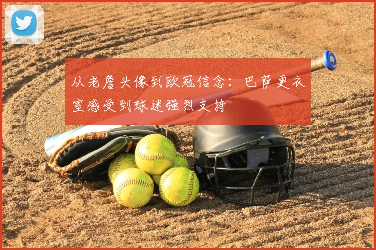 从老詹头像到欧冠信念：巴萨更衣室感受到球迷强烈支持