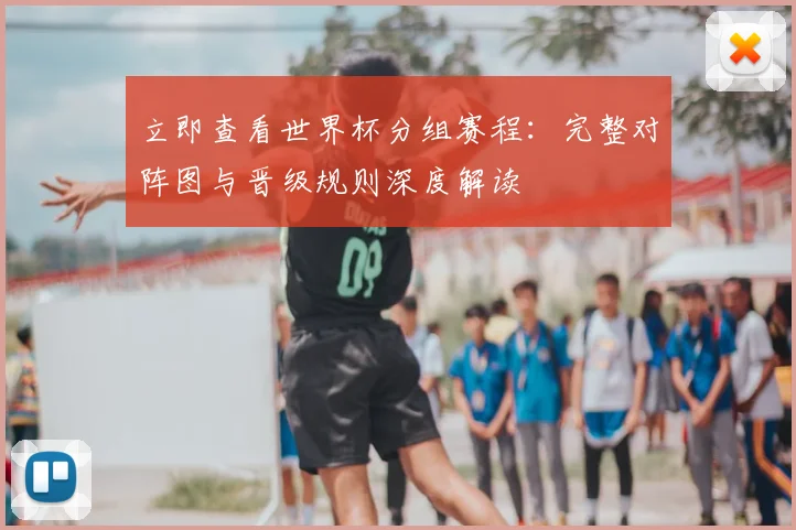 立即查看世界杯分组赛程：完整对阵图与晋级规则深度解读