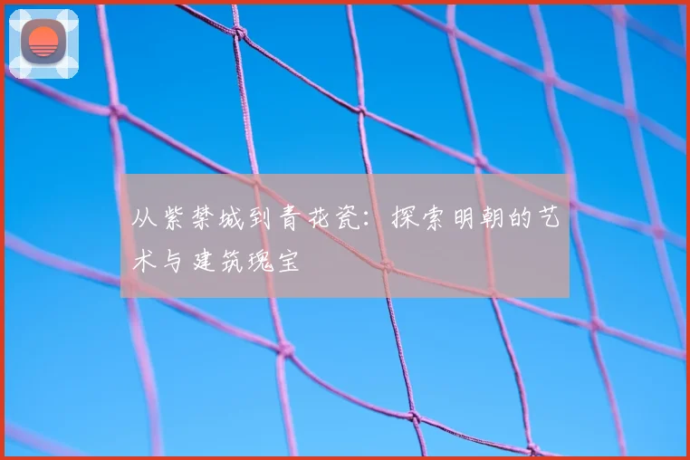 从紫禁城到青花瓷：探索明朝的艺术与建筑瑰宝