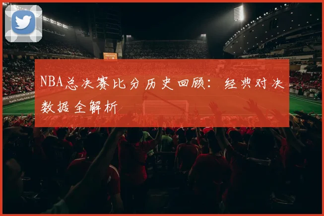 NBA总决赛比分历史回顾：经典对决数据全解析