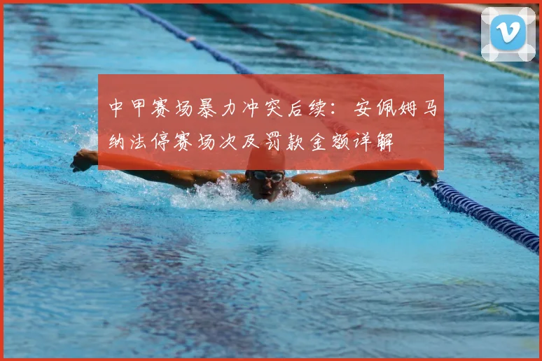 中甲赛场暴力冲突后续：安佩姆马纳法停赛场次及罚款金额详解