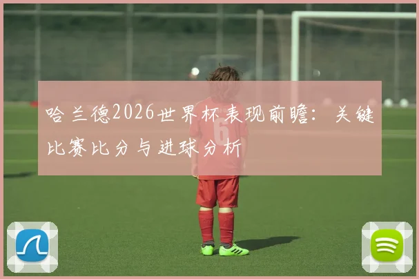 哈兰德2026世界杯表现前瞻：关键比赛比分与进球分析